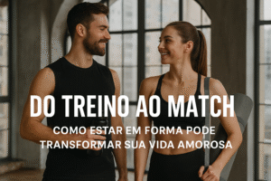 Do Treino ao Match: Como Estar em Forma Pode Transformar Sua Vida Amorosa